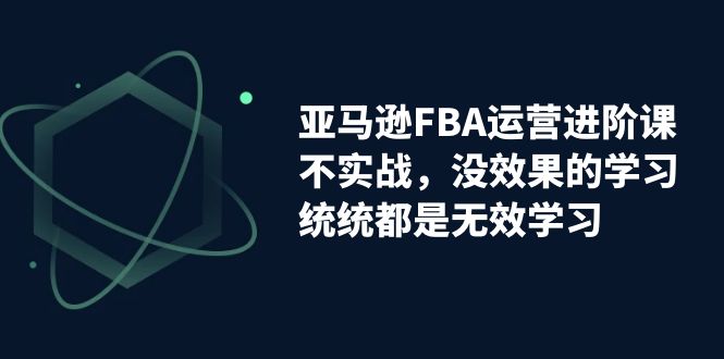 亚马逊-FBA运营进阶课，不实战，没效果的学习，统统都是无效学习-小哥找项目网创