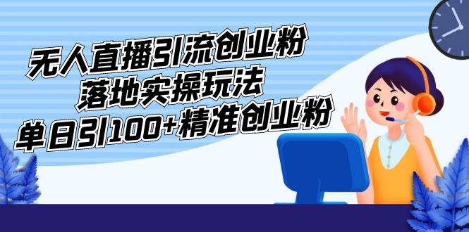 外面收费3980的无人直播引流创业粉落地实操玩法，单日引100+精准创业粉-小哥找项目网创