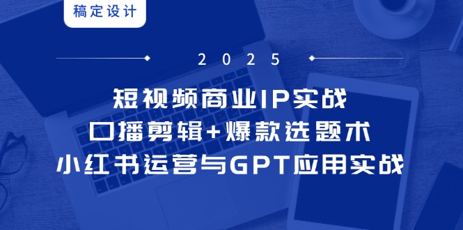 短视频商业IP实战6期：口播剪辑+爆款选题术，小红书运营与GPT应用实战-小哥找项目网创