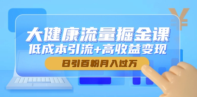 大健康流量掘金课，低成本引流+高收益变现，日引百粉月入过万-小哥找项目网创