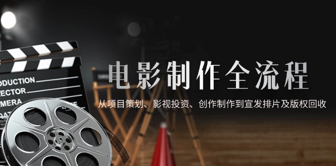 电影制作全流程，从项目策划、影视投资、创作制作到宣发排片及版权回收-小哥找项目网创