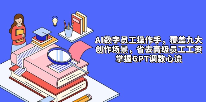 AI数字员工操作手，9大场景内容创作，省去高级员工工资，掌握GPT调数心流-小哥找项目网创